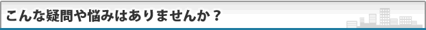 こんな疑問や悩みはありませんか？