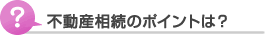 不動産の相続のポイントは？