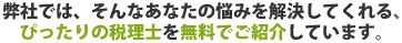 弊社では、そんなあなたの悩みを解決してくれる、ぴったりの税理士を無料でご紹介しています。